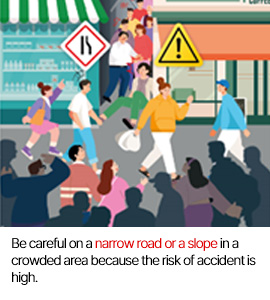 Be careful on a narrow road or a slope in a crowded area because the risk of accident is high.