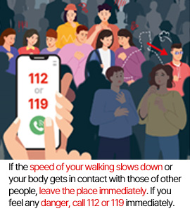 If the speed of your walking slows down or your body gets in contact with those of other people, leave the place immediately. If you feel any danger, call 112 or 119 immediately.